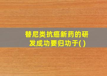 替尼类抗癌新药的研发成功要归功于( )